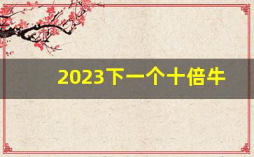 2023下一个十倍牛股 低价股(下一个超级大牛股)_https://www.gfdzclz.com_深交所_第1张